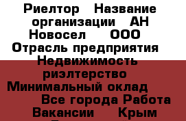 Риелтор › Название организации ­ АН Новосел №1, ООО › Отрасль предприятия ­ Недвижимость, риэлтерство › Минимальный оклад ­ 150 000 - Все города Работа » Вакансии   . Крым,Бахчисарай